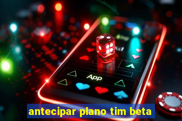 antecipar plano tim beta